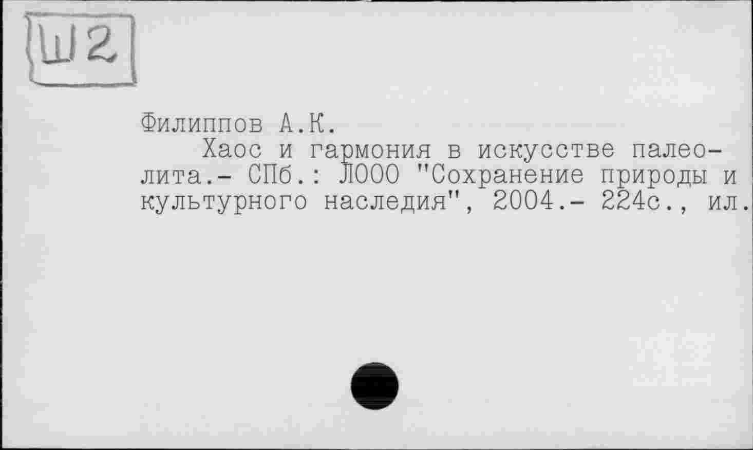 ﻿и
Филиппов А.К.
Хаос и гармония в искусстве палеолита.- СПб.: Л000 "Сохранение природы и культурного наследия", 2004.- 224с., ил.